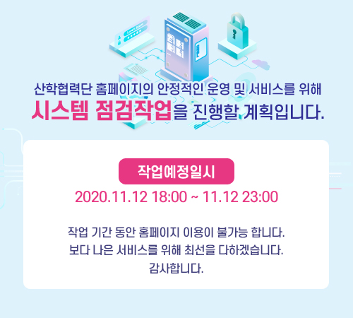 산학협력단 홈페이지의 안정적인 운영 및 서비스를 위해 시스템 점검작업을 진행할 계획입니다. 작업예정일시 2020.11.12 18:00 ~ 11.12 23:00 작업 기간 동안 홈페이지 이용이 불가능 합니다. 보다 나은 서비스를 위해 최선을 다하겠습니다. 감사합니다.